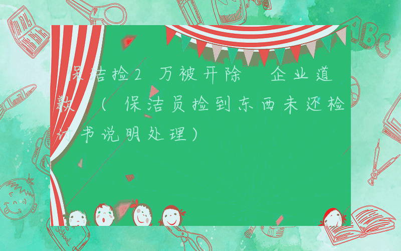 保洁捡2万被开除 企业道歉 (保洁员捡到东西未还检讨书说明处理)